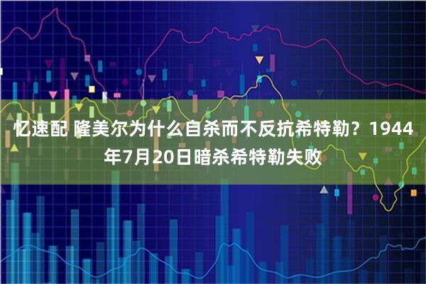 忆速配 隆美尔为什么自杀而不反抗希特勒？1944年7月20日暗杀希特勒失败