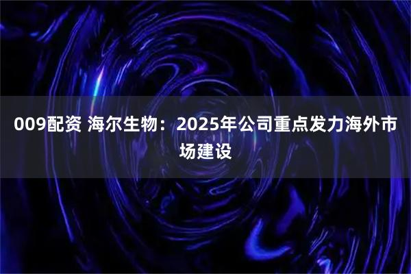 009配资 海尔生物：2025年公司重点发力海外市场建设
