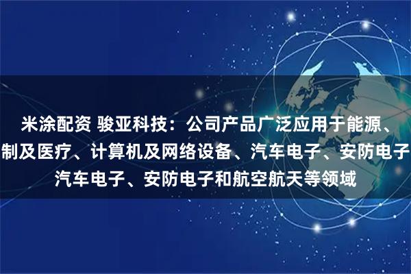 米涂配资 骏亚科技：公司产品广泛应用于能源、消费电子、工业控制及医疗、计算机及网络设备、汽车电子、安防电子和航空航天等领域